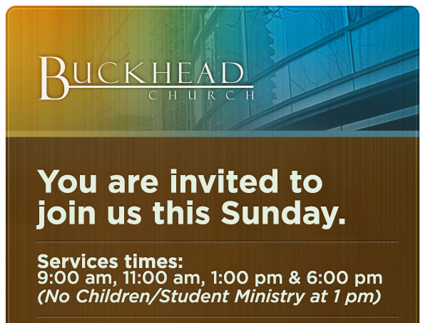 Buckhead Church - You are invited to join us this Sunday. | Service times: 9:00 a.m., 11:00 a.m., 1:00 p.m., and 6:00 p.m.